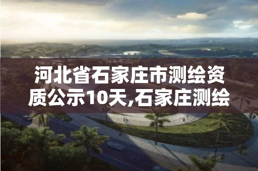 河北省石家庄市测绘资质公示10天,石家庄测绘招聘信息