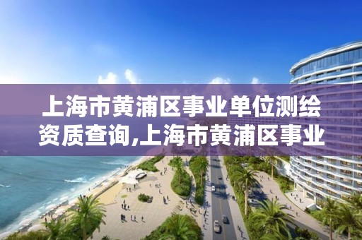 上海市黄浦区事业单位测绘资质查询,上海市黄浦区事业单位测绘资质查询网站