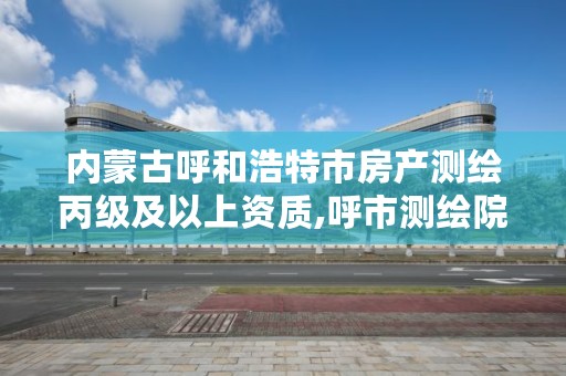 内蒙古呼和浩特市房产测绘丙级及以上资质,呼市测绘院家属楼二手房