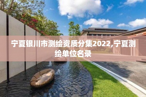 宁夏银川市测绘资质分集2022,宁夏测绘单位名录