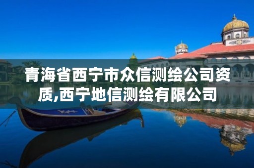 青海省西宁市众信测绘公司资质,西宁地信测绘有限公司