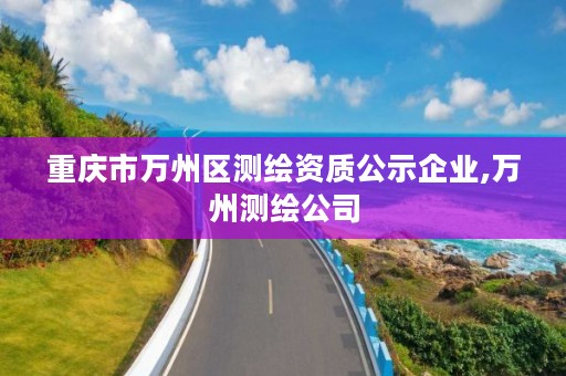 重庆市万州区测绘资质公示企业,万州测绘公司