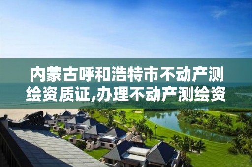 内蒙古呼和浩特市不动产测绘资质证,办理不动产测绘资质需要什么条件