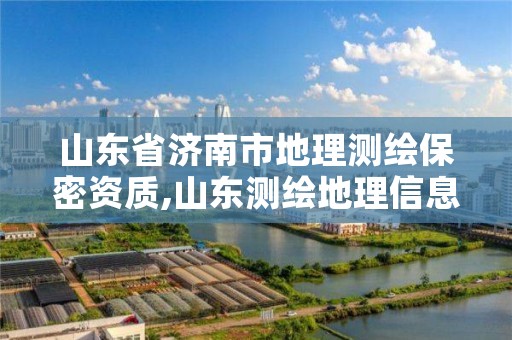 山东省济南市地理测绘保密资质,山东测绘地理信息产业基地