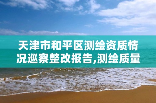 天津市和平区测绘资质情况巡察整改报告,测绘质量整改要求