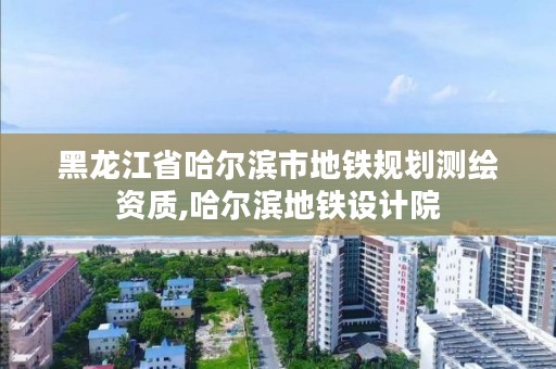 黑龙江省哈尔滨市地铁规划测绘资质,哈尔滨地铁设计院