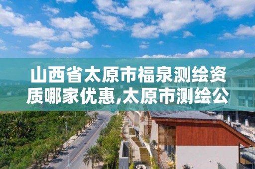 山西省太原市福泉测绘资质哪家优惠,太原市测绘公司的电话是多少