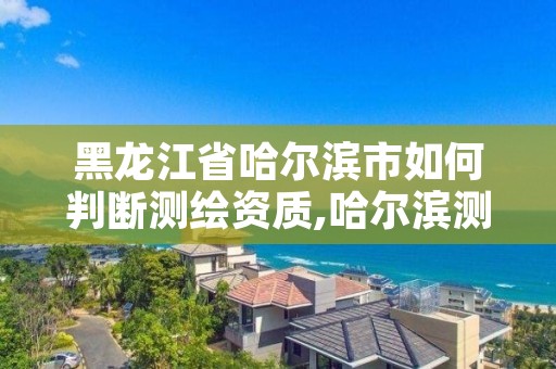 黑龙江省哈尔滨市如何判断测绘资质,哈尔滨测绘局工资怎么样