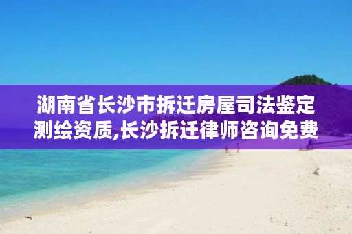 湖南省长沙市拆迁房屋司法鉴定测绘资质,长沙拆迁律师咨询免费事务所