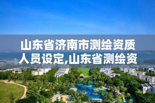 山东省济南市测绘资质人员设定,山东省测绘资质管理规定