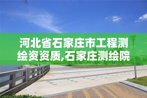 河北省石家庄市工程测绘资资质,石家庄测绘院是国企吗