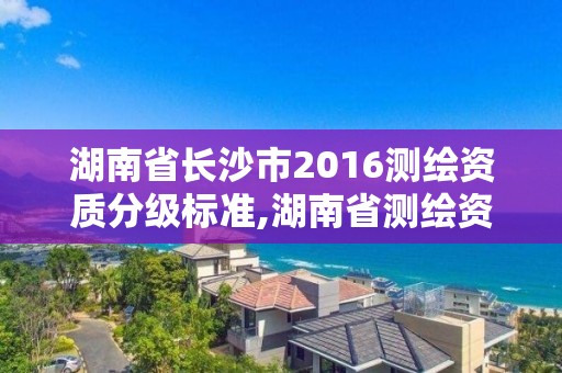 湖南省长沙市2016测绘资质分级标准,湖南省测绘资质申请公示