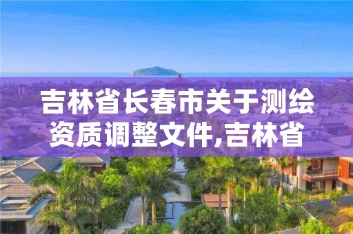 吉林省长春市关于测绘资质调整文件,吉林省测绘资质查询