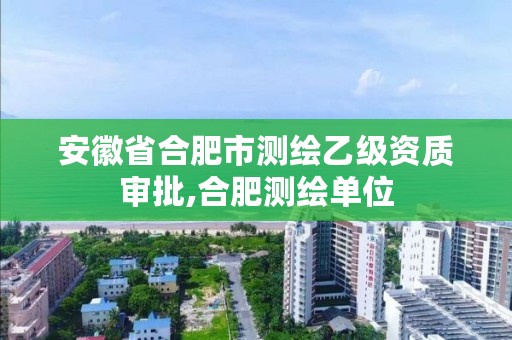 安徽省合肥市测绘乙级资质审批,合肥测绘单位