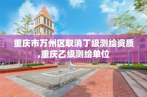 重庆市万州区取消丁级测绘资质,重庆乙级测绘单位