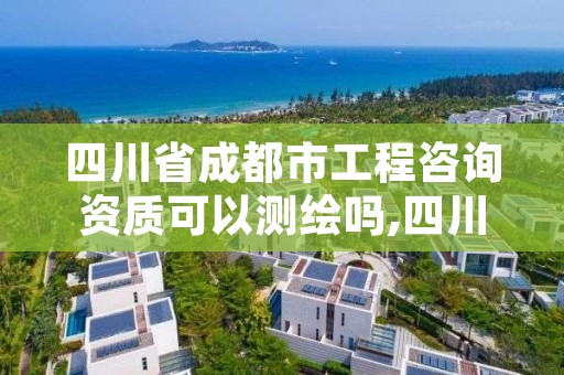 四川省成都市工程咨询资质可以测绘吗,四川省工程咨询单位资格