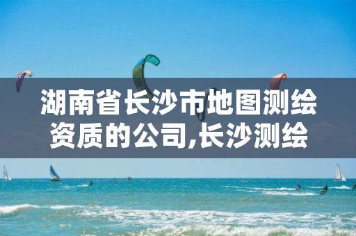 湖南省长沙市地图测绘资质的公司,长沙测绘局在哪