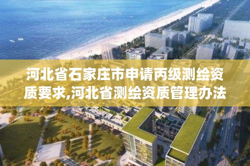 河北省石家庄市申请丙级测绘资质要求,河北省测绘资质管理办法