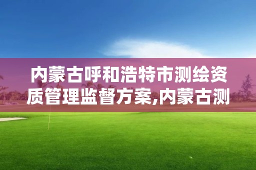 内蒙古呼和浩特市测绘资质管理监督方案,内蒙古测绘资质延期公告