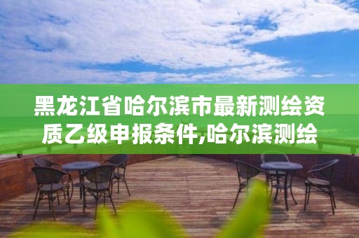 黑龙江省哈尔滨市最新测绘资质乙级申报条件,哈尔滨测绘有限公司