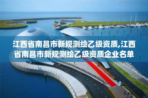 江西省南昌市新规测绘乙级资质,江西省南昌市新规测绘乙级资质企业名单