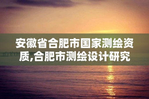 安徽省合肥市国家测绘资质,合肥市测绘设计研究院是国企吗