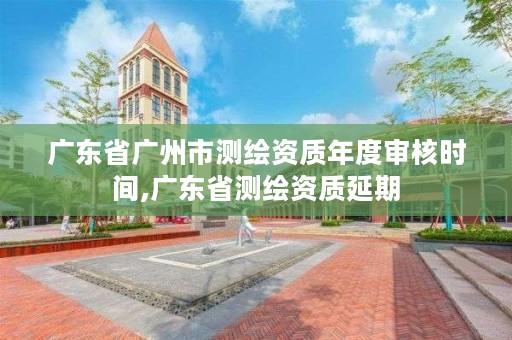 广东省广州市测绘资质年度审核时间,广东省测绘资质延期