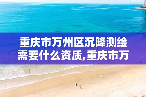 重庆市万州区沉降测绘需要什么资质,重庆市万州区沉降测绘需要什么资质的公司