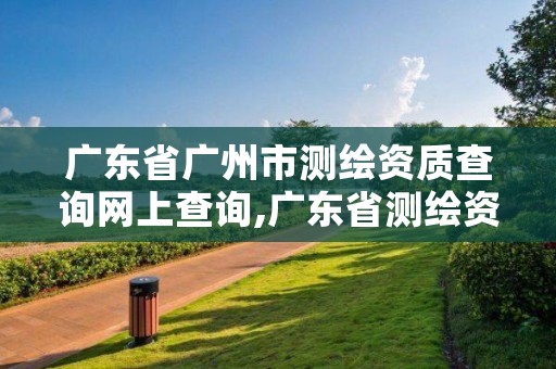 广东省广州市测绘资质查询网上查询,广东省测绘资质单位名单