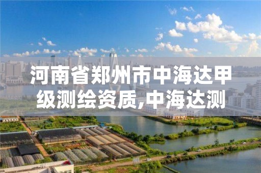 河南省郑州市中海达甲级测绘资质,中海达测量仪器官网