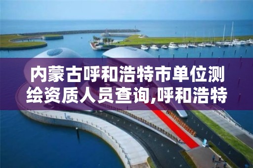 内蒙古呼和浩特市单位测绘资质人员查询,呼和浩特测绘公司招聘