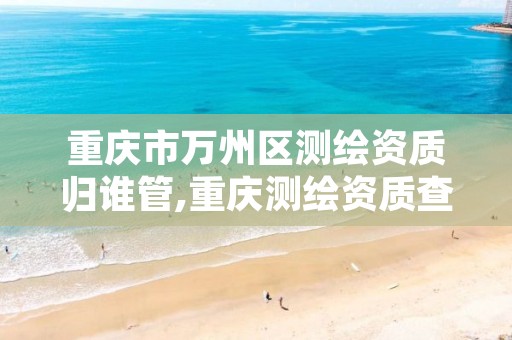 重庆市万州区测绘资质归谁管,重庆测绘资质查询