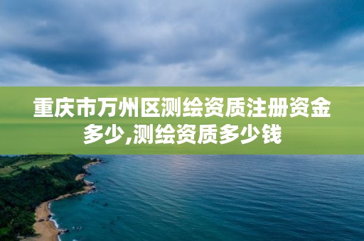 重庆市万州区测绘资质注册资金多少,测绘资质多少钱