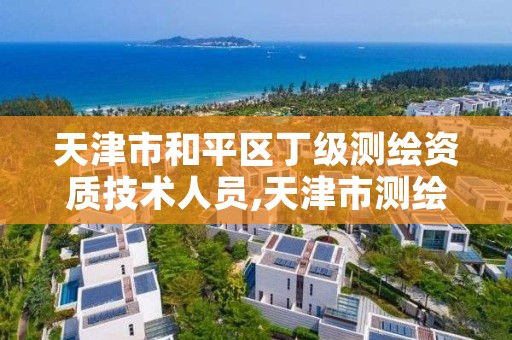 天津市和平区丁级测绘资质技术人员,天津市测绘院有限公司资质