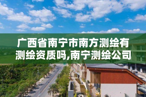 广西省南宁市南方测绘有测绘资质吗,南宁测绘公司联系电话