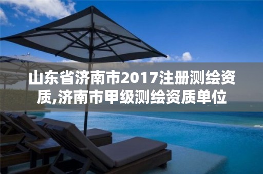 山东省济南市2017注册测绘资质,济南市甲级测绘资质单位