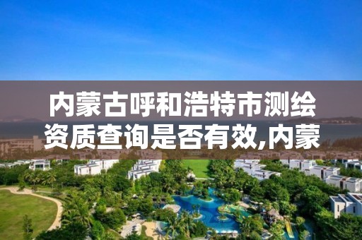 内蒙古呼和浩特市测绘资质查询是否有效,内蒙古测绘资质单位名录