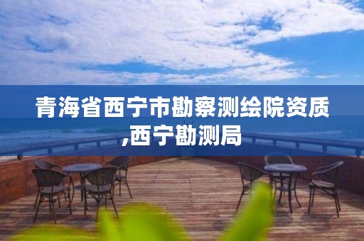 青海省西宁市勘察测绘院资质,西宁勘测局