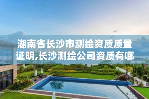 湖南省长沙市测绘资质质量证明,长沙测绘公司资质有哪家