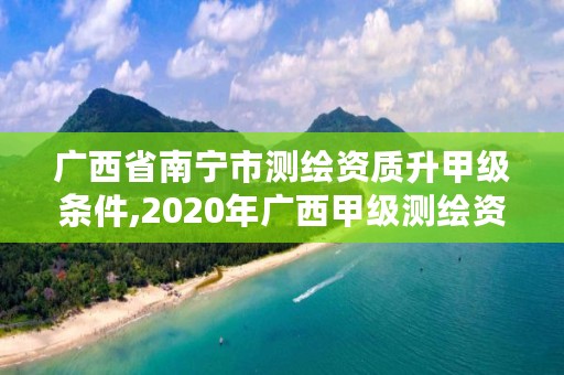 广西省南宁市测绘资质升甲级条件,2020年广西甲级测绘资质单位