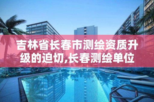 吉林省长春市测绘资质升级的迫切,长春测绘单位