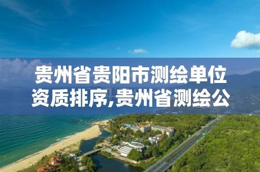 贵州省贵阳市测绘单位资质排序,贵州省测绘公司名单