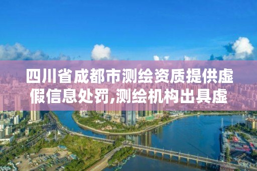 四川省成都市测绘资质提供虚假信息处罚,测绘机构出具虚假数据