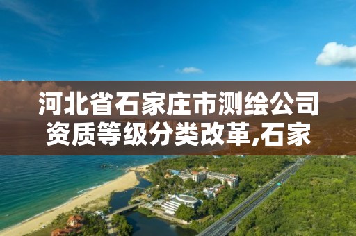 河北省石家庄市测绘公司资质等级分类改革,石家庄 测绘