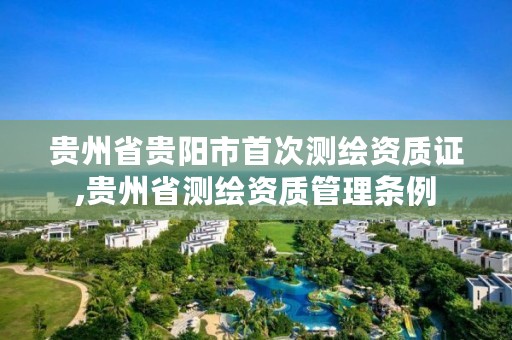 贵州省贵阳市首次测绘资质证,贵州省测绘资质管理条例