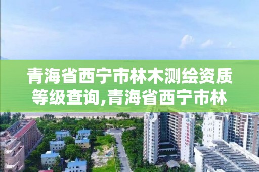 青海省西宁市林木测绘资质等级查询,青海省西宁市林木测绘资质等级查询电话