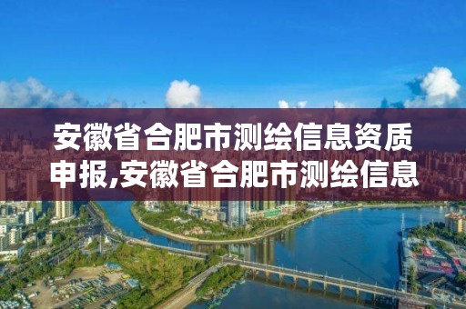 安徽省合肥市测绘信息资质申报,安徽省合肥市测绘信息资质申报中心电话