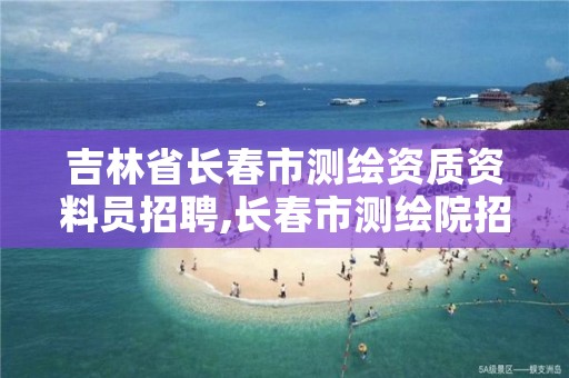 吉林省长春市测绘资质资料员招聘,长春市测绘院招聘