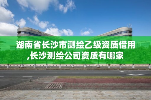 湖南省长沙市测绘乙级资质借用,长沙测绘公司资质有哪家