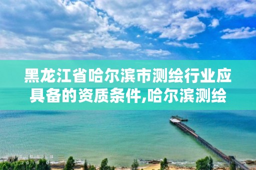 黑龙江省哈尔滨市测绘行业应具备的资质条件,哈尔滨测绘职工中等专业学校